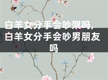 白羊女分手会吵架吗,白羊女分手会吵男朋友吗