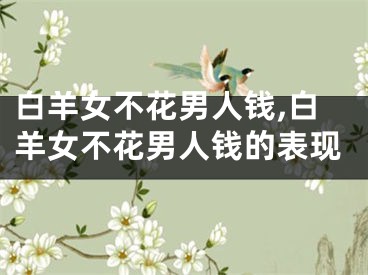 白羊女不花男人钱,白羊女不花男人钱的表现