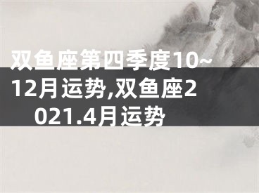 双鱼座第四季度10~12月运势,双鱼座2021.4月运势