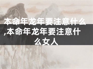 本命年龙年要注意什么,本命年龙年要注意什么女人