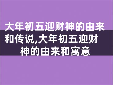 大年初五迎财神的由来和传说,大年初五迎财神的由来和寓意