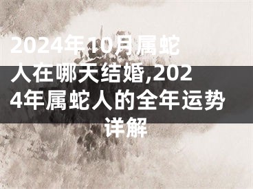 2024年10月属蛇人在哪天结婚,2024年属蛇人的全年运势详解