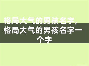 格局大气的男孩名字,格局大气的男孩名字一个字