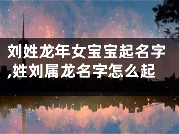 刘姓龙年女宝宝起名字,姓刘属龙名字怎么起