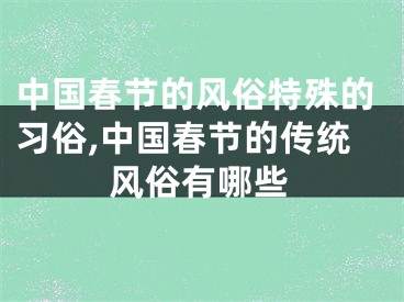 中国春节的风俗特殊的习俗,中国春节的传统风俗有哪些