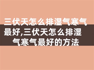 三伏天怎么排湿气寒气最好,三伏天怎么排湿气寒气最好的方法