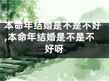 本命年结婚是不是不好,本命年结婚是不是不好呀