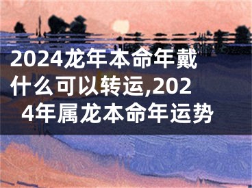 2024龙年本命年戴什么可以转运,2024年属龙本命年运势