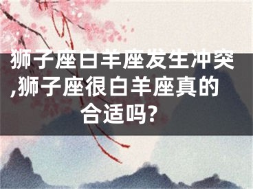 狮子座白羊座发生冲突,狮子座很白羊座真的合适吗?