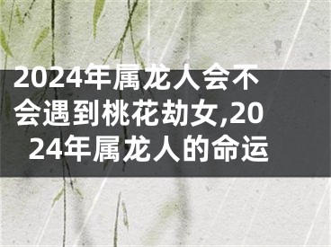 2024年属龙人会不会遇到桃花劫女,2024年属龙人的命运