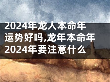 2024年龙人本命年运势好吗,龙年本命年2024年要注意什么