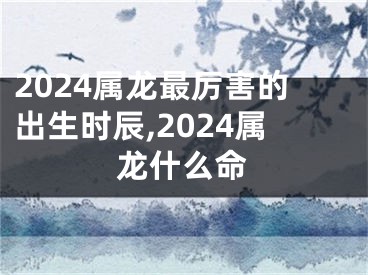 2024属龙最厉害的出生时辰,2024属龙什么命