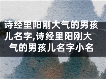 诗经里阳刚大气的男孩儿名字,诗经里阳刚大气的男孩儿名字小名