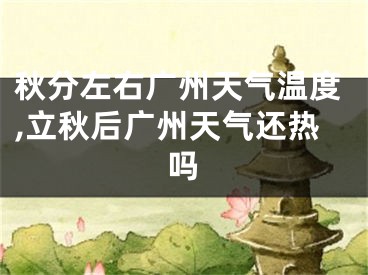 秋分左右广州天气温度,立秋后广州天气还热吗