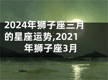 2024年狮子座三月的星座运势,2021年狮子座3月