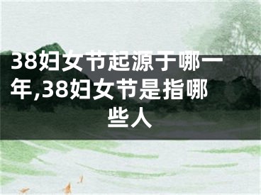 38妇女节起源于哪一年,38妇女节是指哪些人