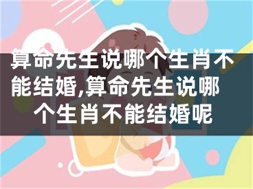 算命先生说哪个生肖不能结婚,算命先生说哪个生肖不能结婚呢