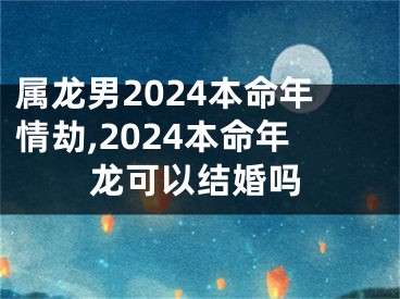 属龙男2024本命年情劫,2024本命年龙可以结婚吗