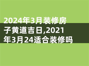 2024年3月装修房子黄道吉日,2021年3月24适合装修吗