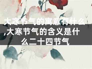 大寒节气的寓意有什么,大寒节气的含义是什么二十四节气