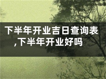 下半年开业吉日查询表,下半年开业好吗