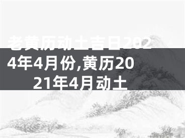 老黄历动土吉日2024年4月份,黄历2021年4月动土