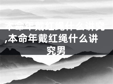 本命年戴红绳什么讲究,本命年戴红绳什么讲究男