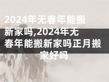 2024年无春年能搬新家吗,2024年无春年能搬新家吗正月搬家好吗