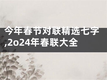 今年春节对联精选七字,2o24年春联大全