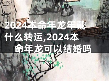 2024本命年龙年戴什么转运,2024本命年龙可以结婚吗