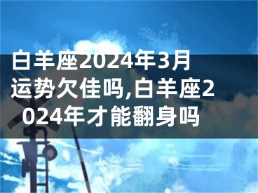 白羊座2024年3月运势欠佳吗,白羊座2024年才能翻身吗