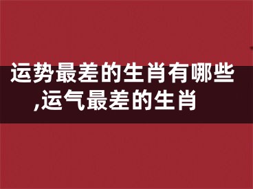 运势最差的生肖有哪些,运气最差的生肖