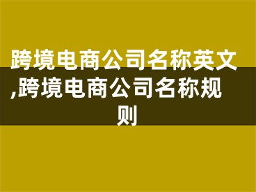 跨境电商公司名称英文,跨境电商公司名称规则