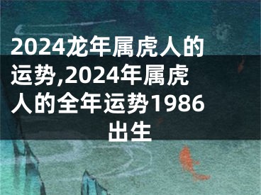 2024龙年属虎人的运势,2024年属虎人的全年运势1986出生