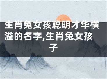 生肖兔女孩聪明才华横溢的名字,生肖兔女孩子