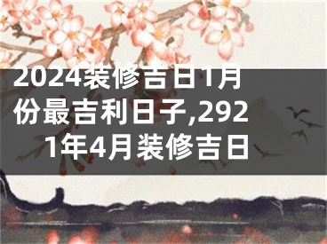 2024装修吉日1月份最吉利日子,2921年4月装修吉日