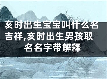 亥时出生宝宝叫什么名吉祥,亥时出生男孩取名名字带解释