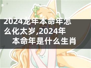 2024龙年本命年怎么化太岁,2024年本命年是什么生肖