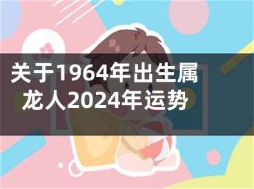 关于1964年出生属龙人2024年运势