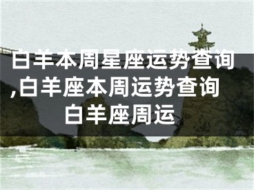 白羊本周星座运势查询,白羊座本周运势查询 白羊座周运