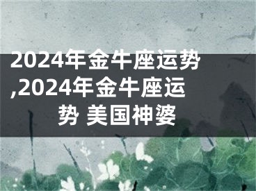 2024年金牛座运势,2024年金牛座运势 美国神婆