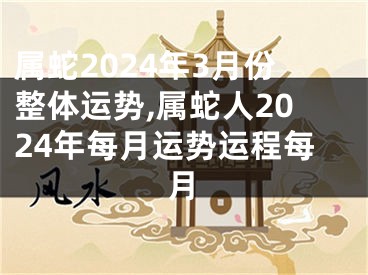 属蛇2024年3月份整体运势,属蛇人2024年每月运势运程每月