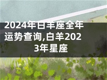 2024年白羊座全年运势查询,白羊2023年星座