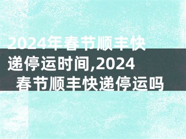 2024年春节顺丰快递停运时间,2024春节顺丰快递停运吗