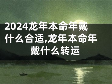 2024龙年本命年戴什么合适,龙年本命年戴什么转运