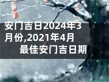 安门吉日2024年3月份,2021年4月最佳安门吉日期