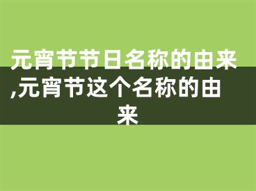 元宵节节日名称的由来,元宵节这个名称的由来