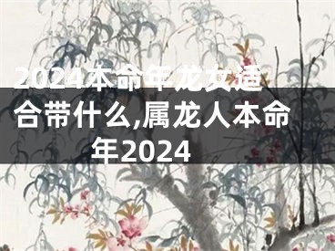 2024本命年龙女适合带什么,属龙人本命年2024