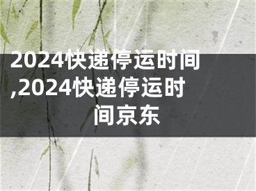 2024快递停运时间,2024快递停运时间京东