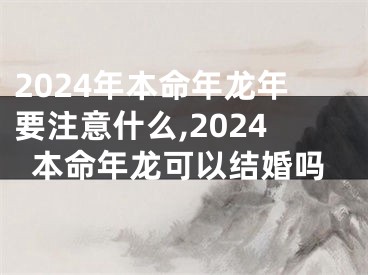 2024年本命年龙年要注意什么,2024本命年龙可以结婚吗